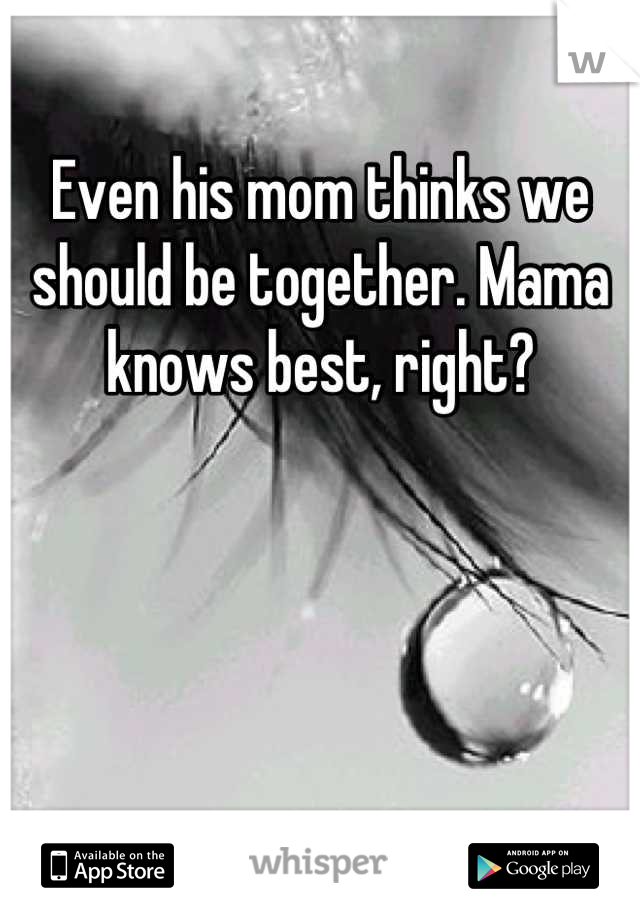 Even his mom thinks we should be together. Mama knows best, right?