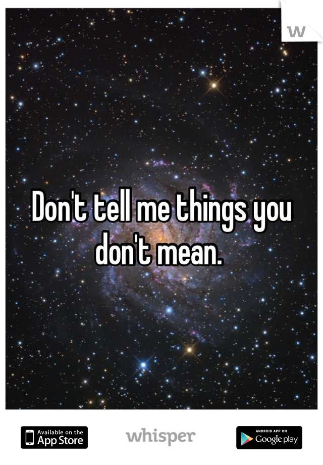 Don't tell me things you don't mean. 