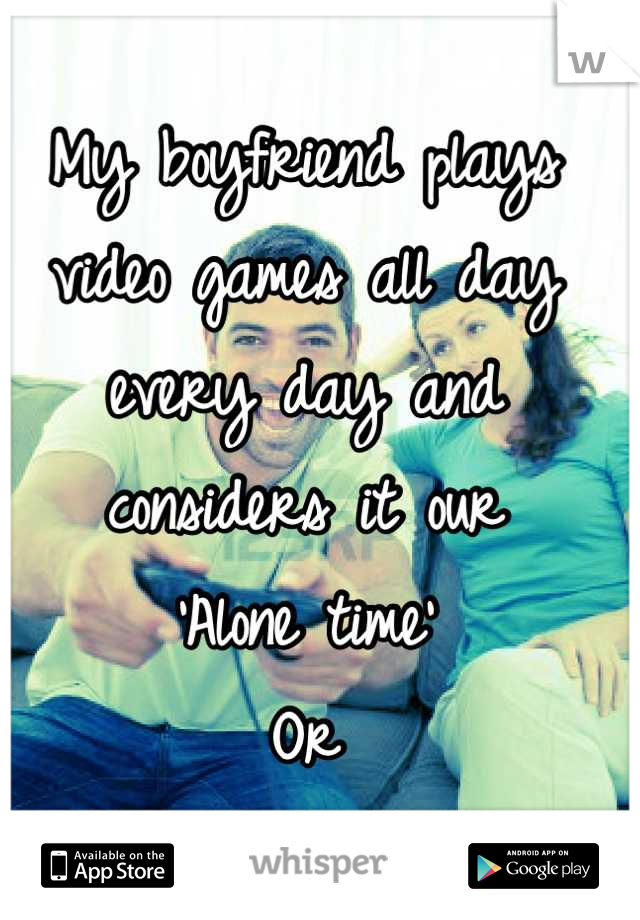 My boyfriend plays video games all day every day and considers it our
'Alone time'
Or 
'Us time'