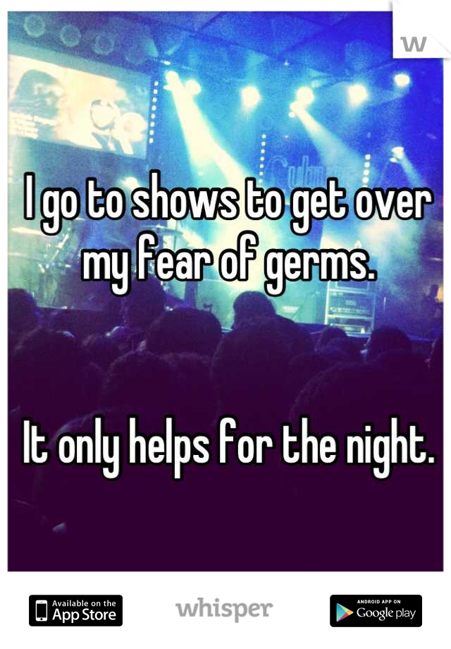 I go to shows to get over my fear of germs.


It only helps for the night.
