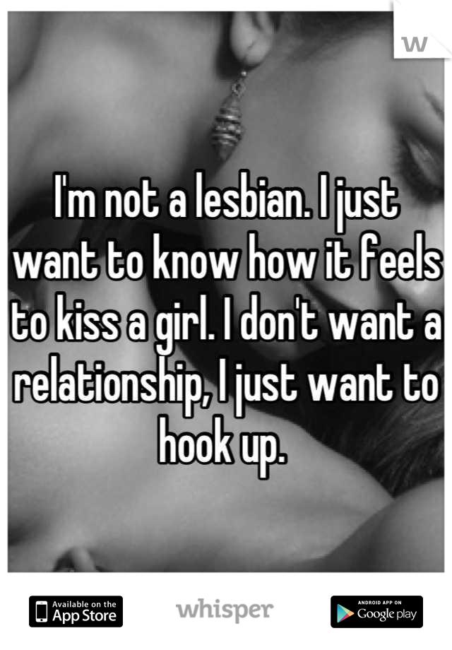 I'm not a lesbian. I just want to know how it feels to kiss a girl. I don't want a relationship, I just want to hook up. 