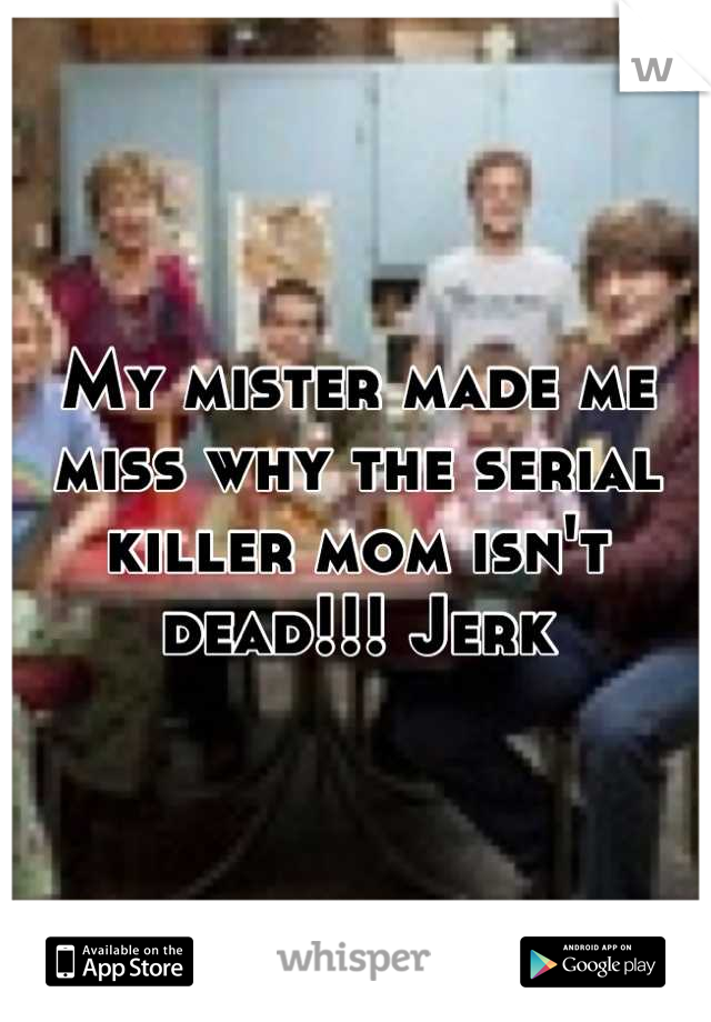 My mister made me miss why the serial killer mom isn't dead!!! Jerk