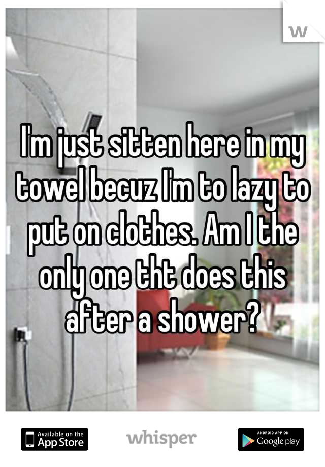 I'm just sitten here in my towel becuz I'm to lazy to put on clothes. Am I the only one tht does this after a shower?