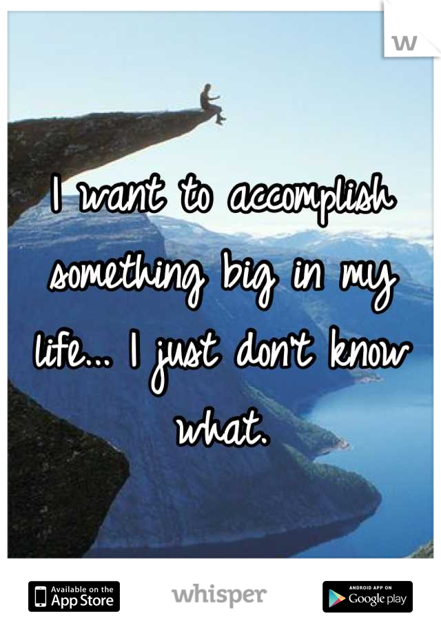 I want to accomplish something big in my life... I just don't know what.