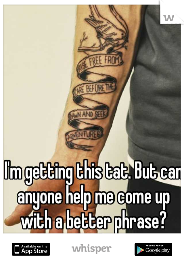 I'm getting this tat. But can anyone help me come up with a better phrase? Thanks. 
