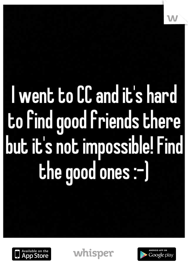 I went to CC and it's hard to find good friends there but it's not impossible! Find the good ones :-)