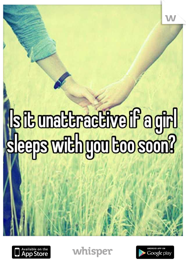 Is it unattractive if a girl sleeps with you too soon? 