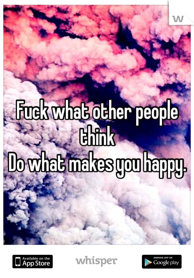 Fuck what other people think
Do what makes you happy.