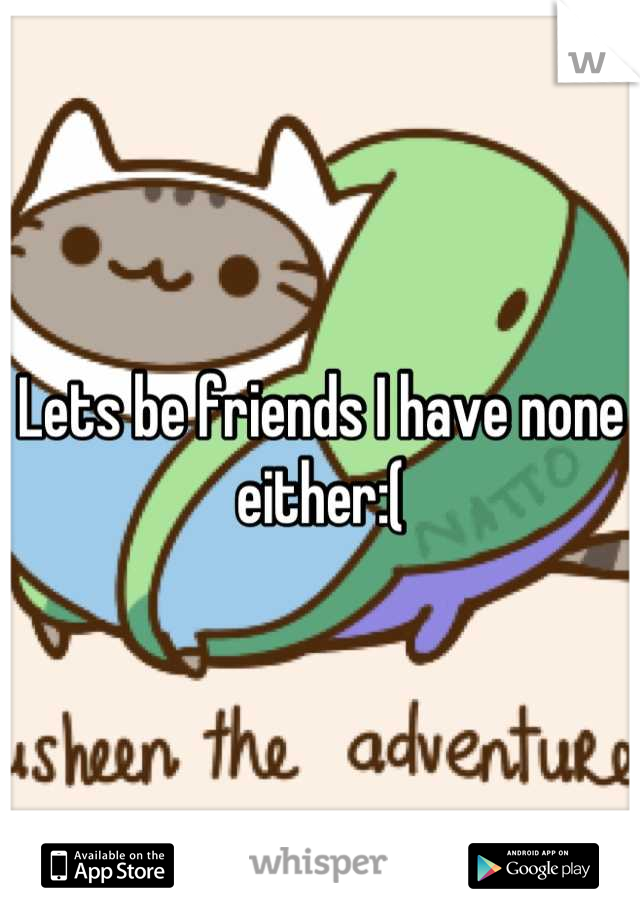Lets be friends I have none either:(