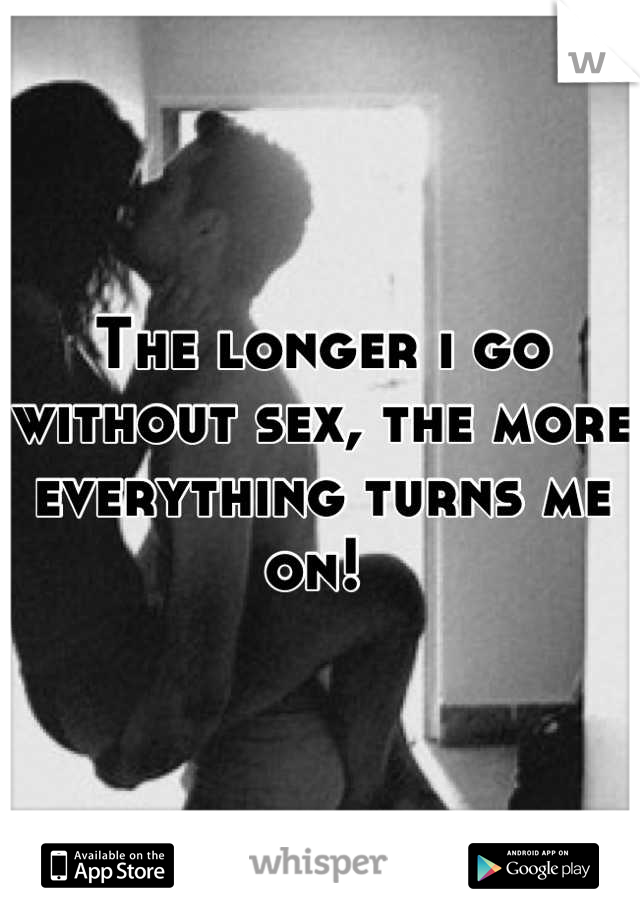 The longer i go without sex, the more everything turns me on! 