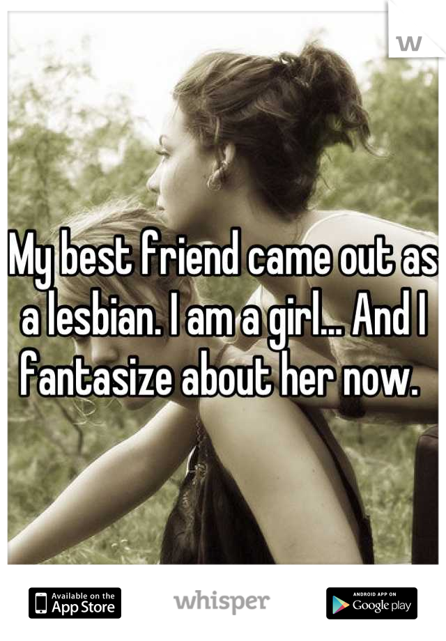 My best friend came out as a lesbian. I am a girl... And I fantasize about her now. 