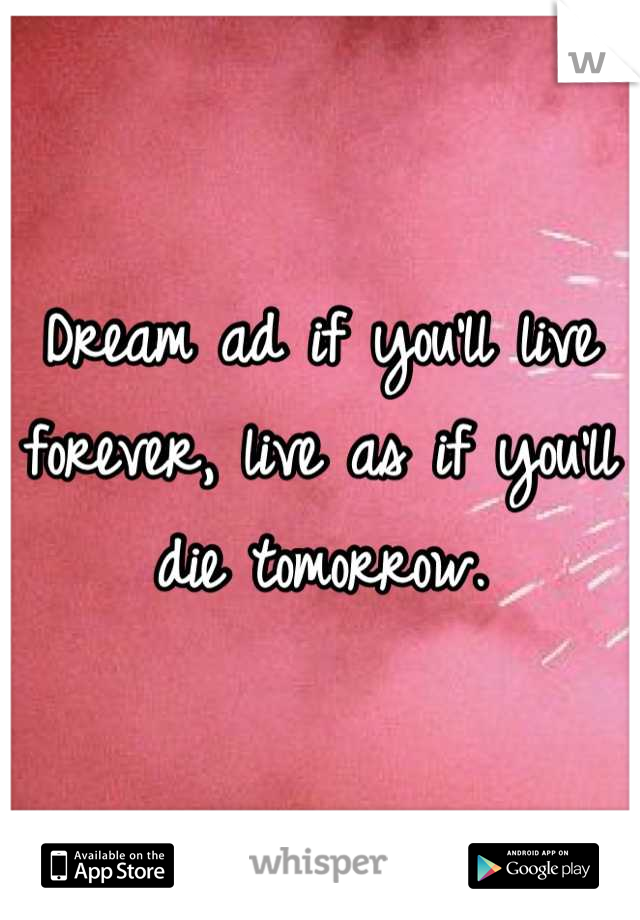 Dream ad if you'll live forever, live as if you'll die tomorrow.