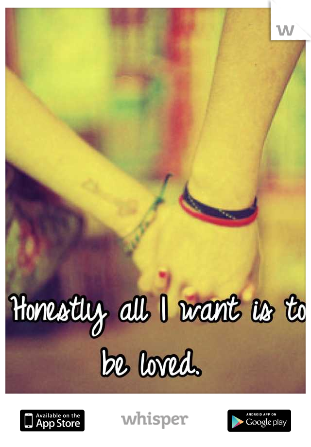 Honestly all I want is to be loved. 