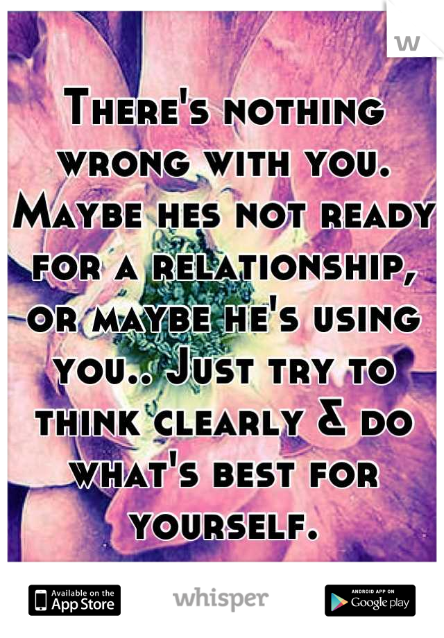 There's nothing wrong with you. Maybe hes not ready for a relationship, or maybe he's using you.. Just try to think clearly & do what's best for yourself.