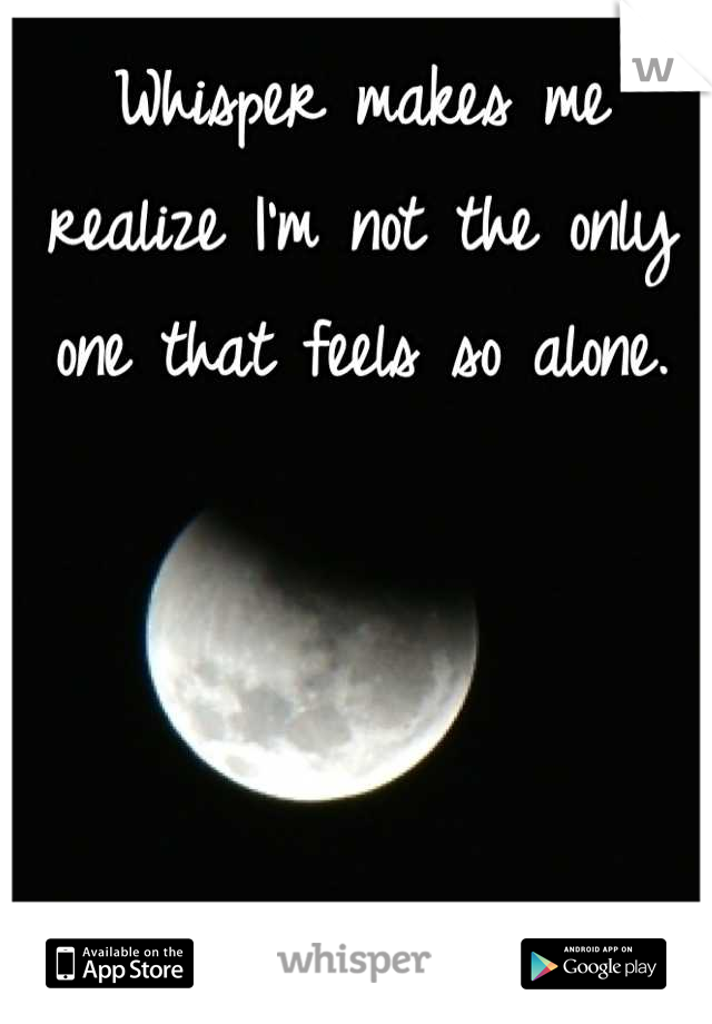 Whisper makes me realize I'm not the only one that feels so alone.