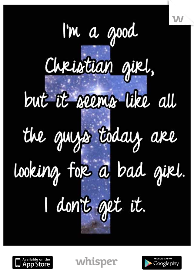I'm a good 
Christian girl,
but it seems like all 
the guys today are 
looking for a bad girl. 
I don't get it. 