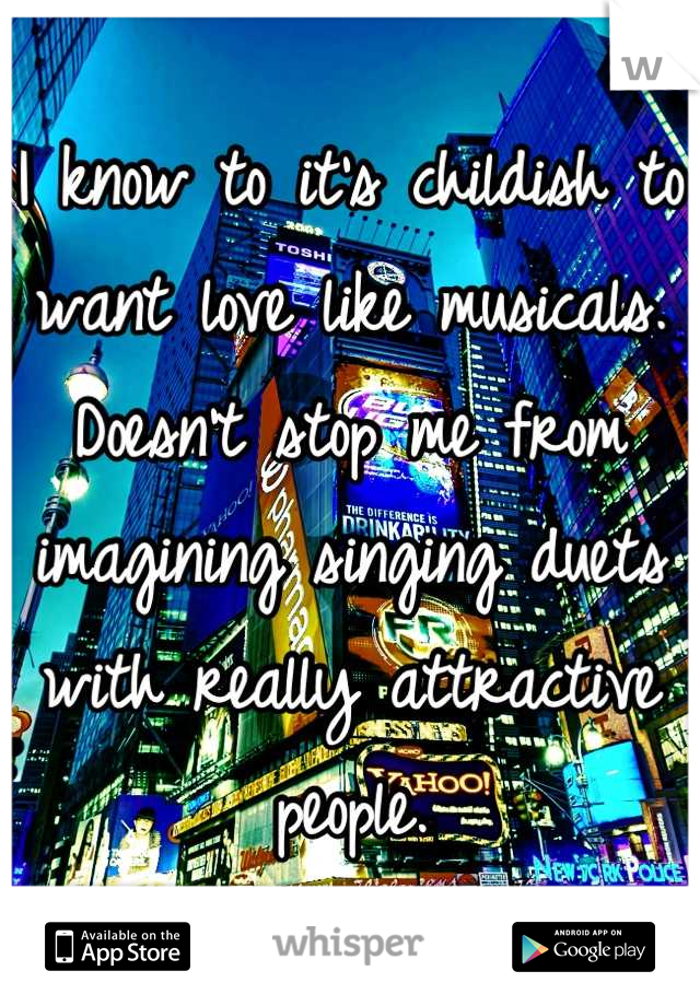I know to it's childish to want love like musicals. Doesn't stop me from imagining singing duets with really attractive people.