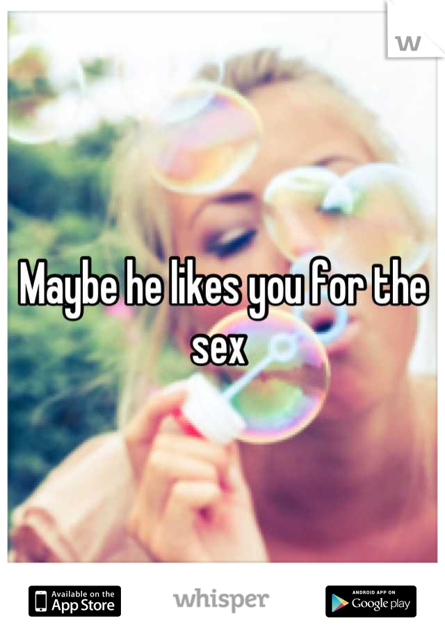 Maybe he likes you for the sex 