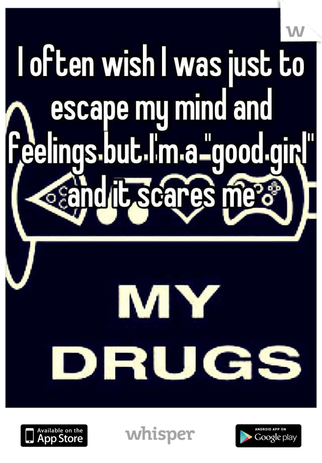 I often wish I was just to escape my mind and feelings but I'm a "good girl" and it scares me