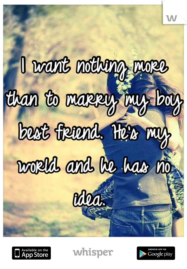 I want nothing more than to marry my boy best friend. He's my world and he has no idea. 