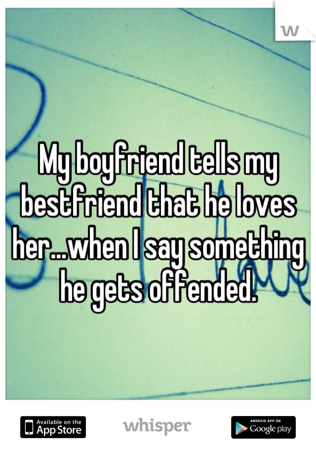 My boyfriend tells my bestfriend that he loves her...when I say something he gets offended.