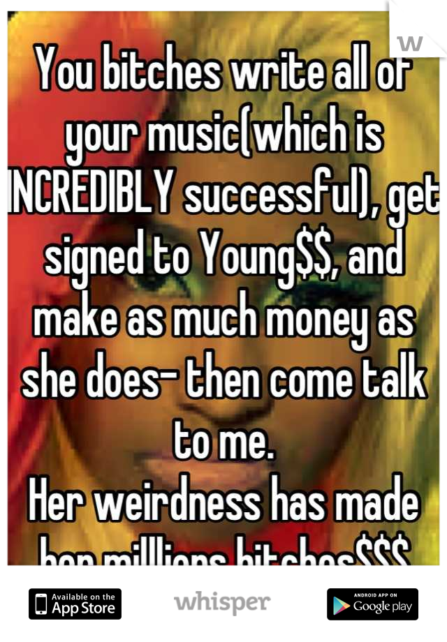 You bitches write all of your music(which is INCREDIBLY successful), get signed to Young$$, and make as much money as she does- then come talk to me. 
Her weirdness has made her milllions bitches$$$