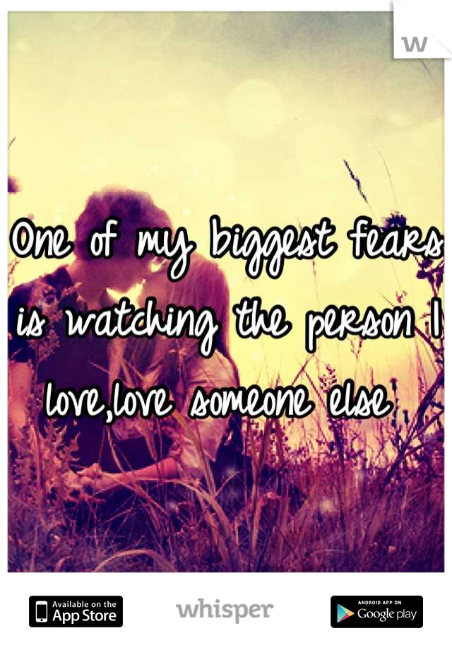 One of my biggest fears is watching the person I love,love someone else 