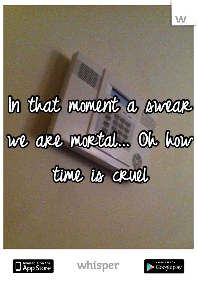 In that moment a swear we are mortal... Oh how time is cruel