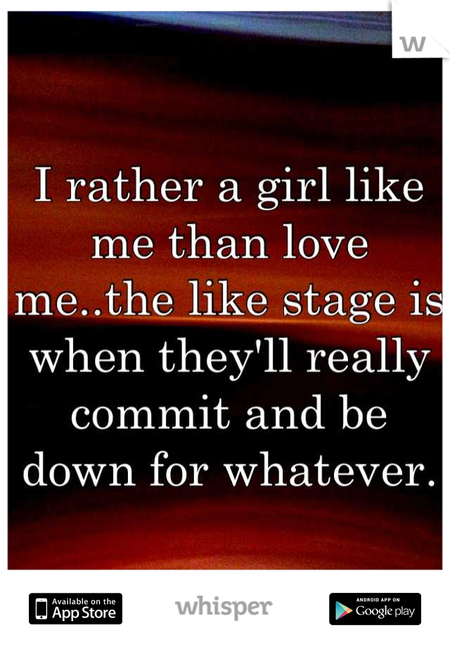 I rather a girl like me than love me..the like stage is when they'll really commit and be down for whatever.