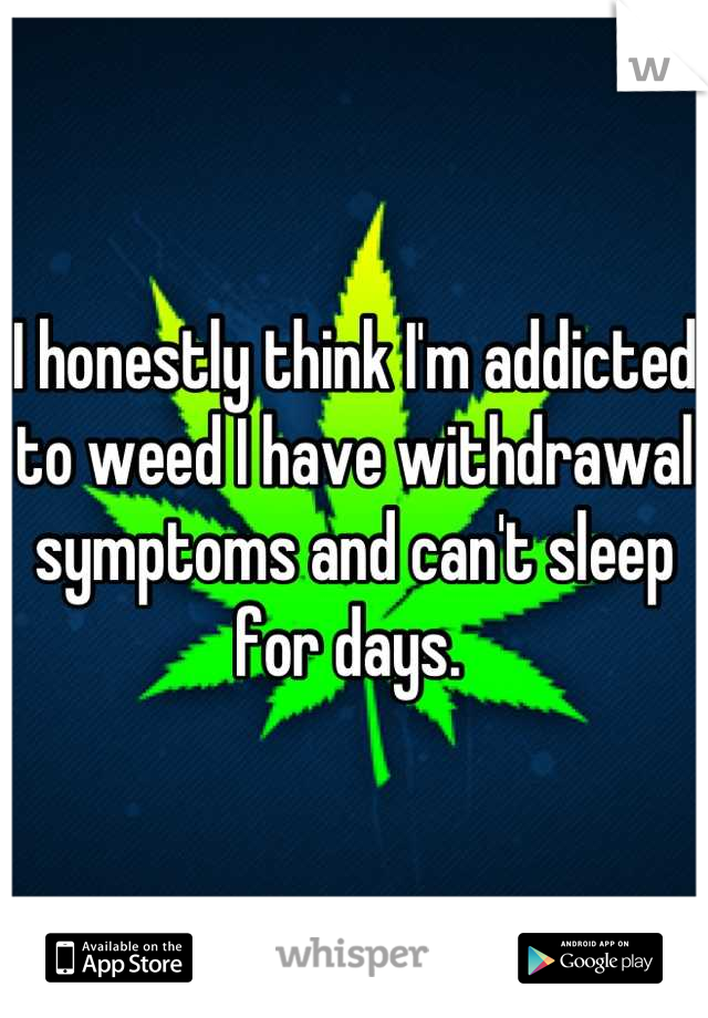 I honestly think I'm addicted to weed I have withdrawal symptoms and can't sleep for days. 