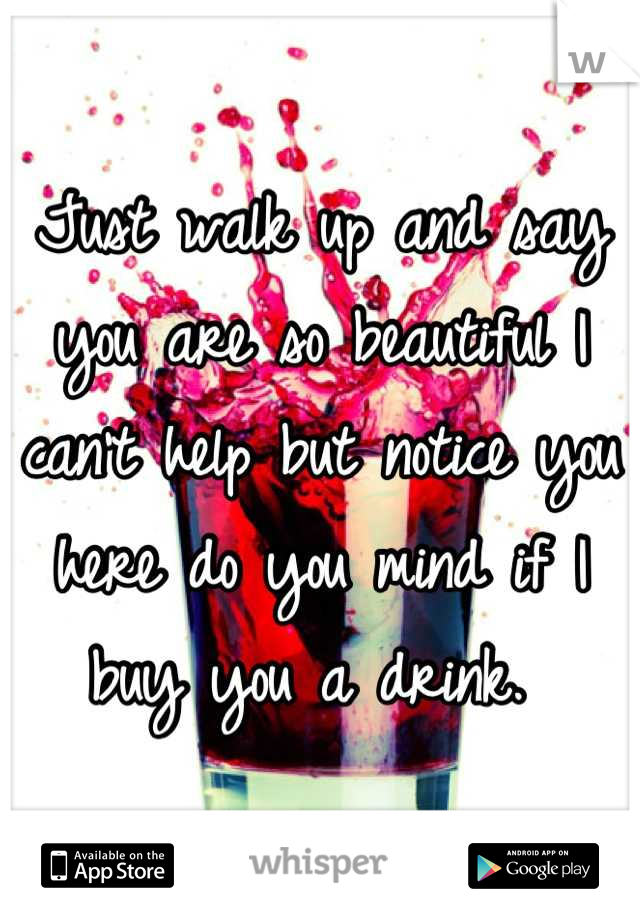 Just walk up and say you are so beautiful I can't help but notice you here do you mind if I buy you a drink. 