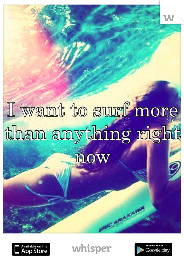 I want to surf more than anything right now