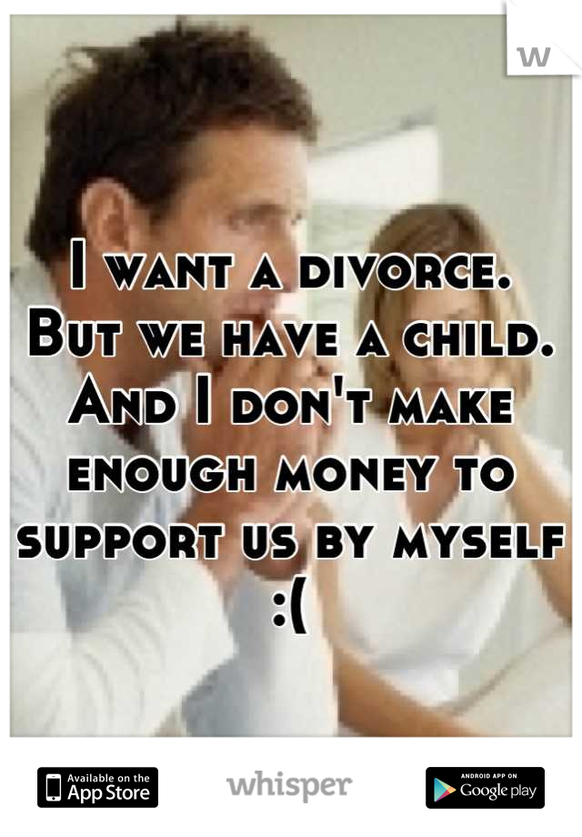 I want a divorce. 
But we have a child. And I don't make enough money to support us by myself :(