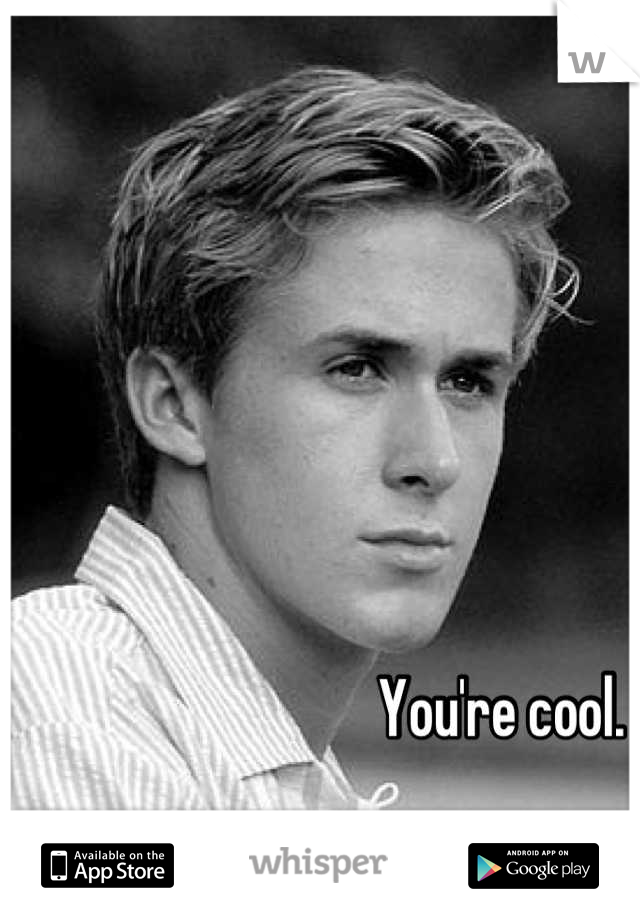 You're cool. 