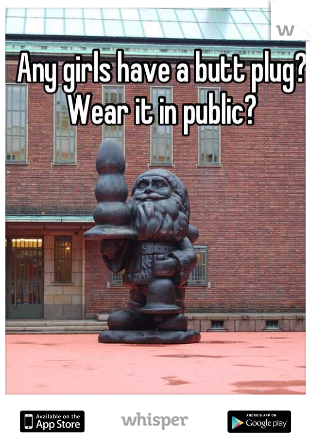 Any girls have a butt plug? Wear it in public?