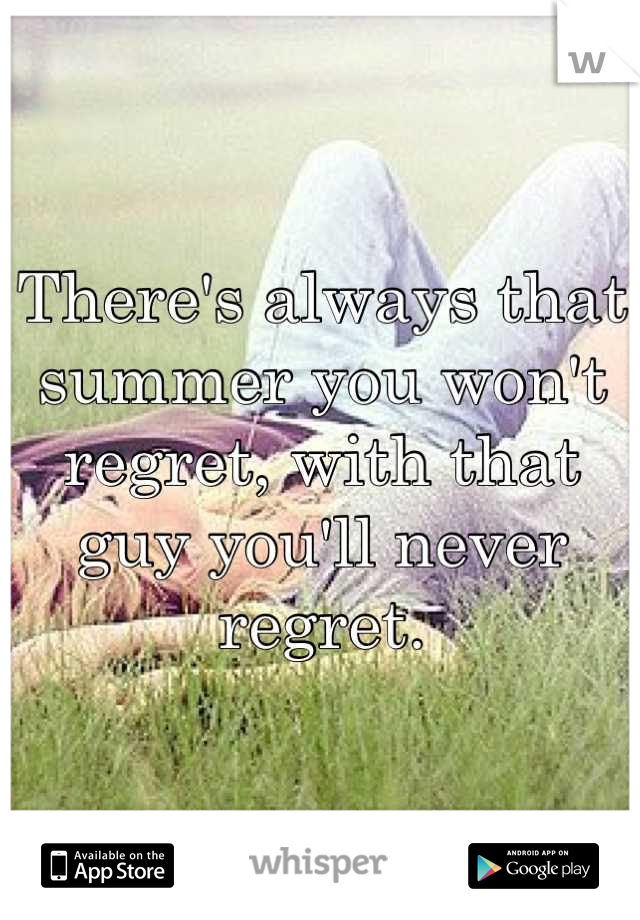 There's always that summer you won't regret, with that guy you'll never regret.