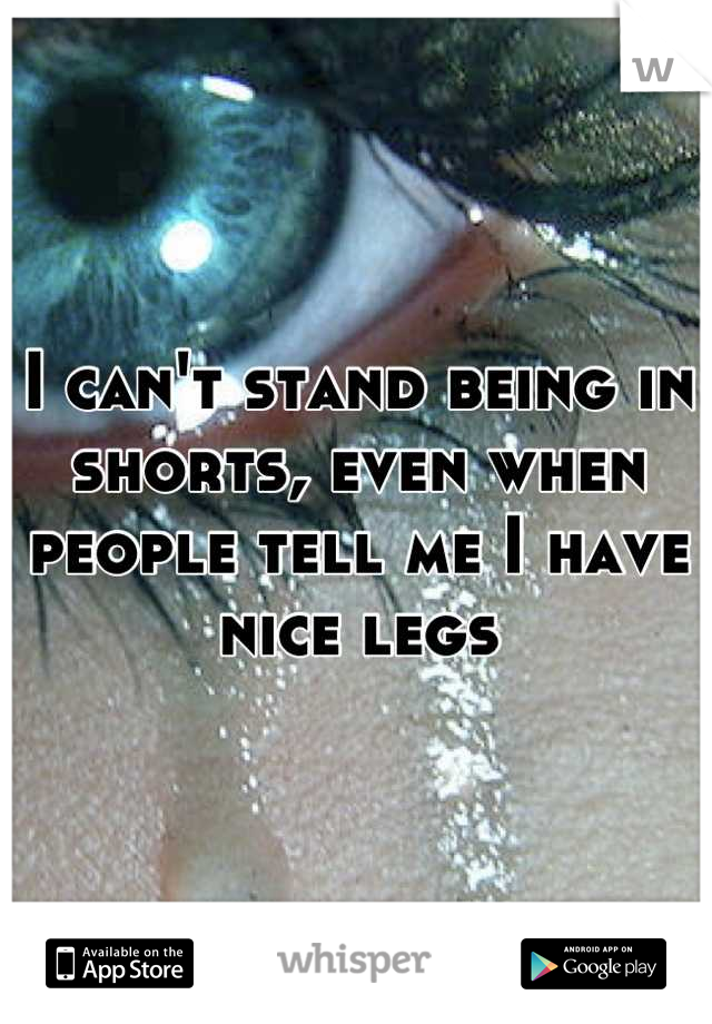 I can't stand being in shorts, even when people tell me I have nice legs