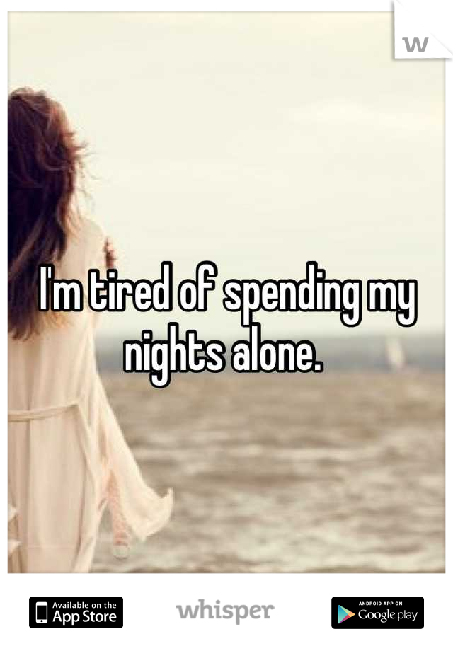 I'm tired of spending my nights alone. 