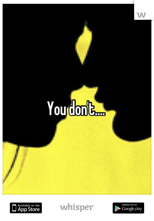 You don't.... 