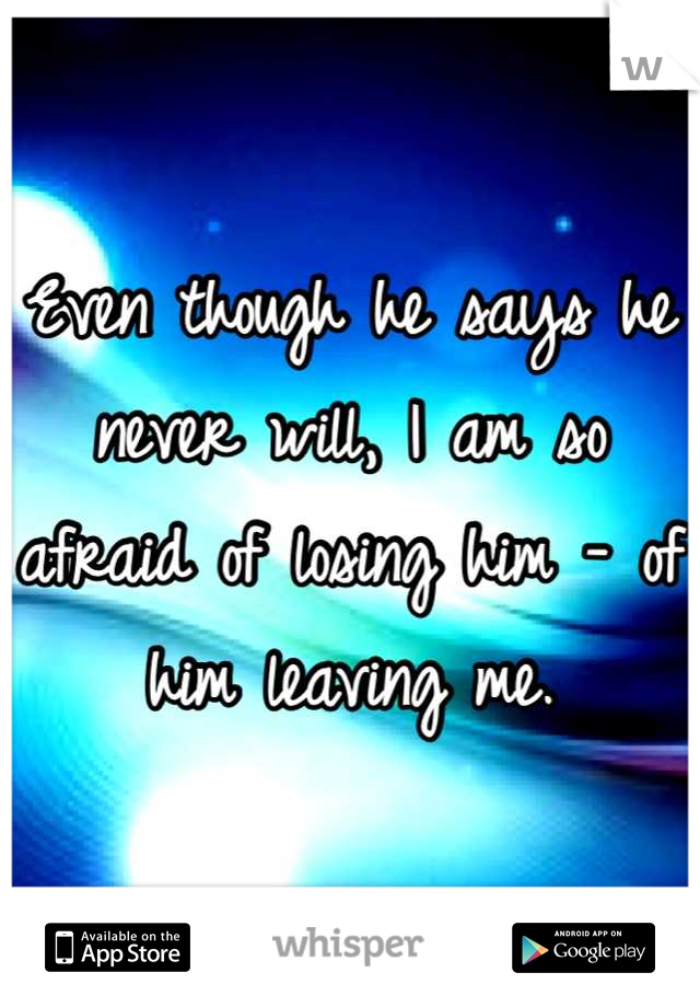 Even though he says he never will, I am so afraid of losing him - of him leaving me.