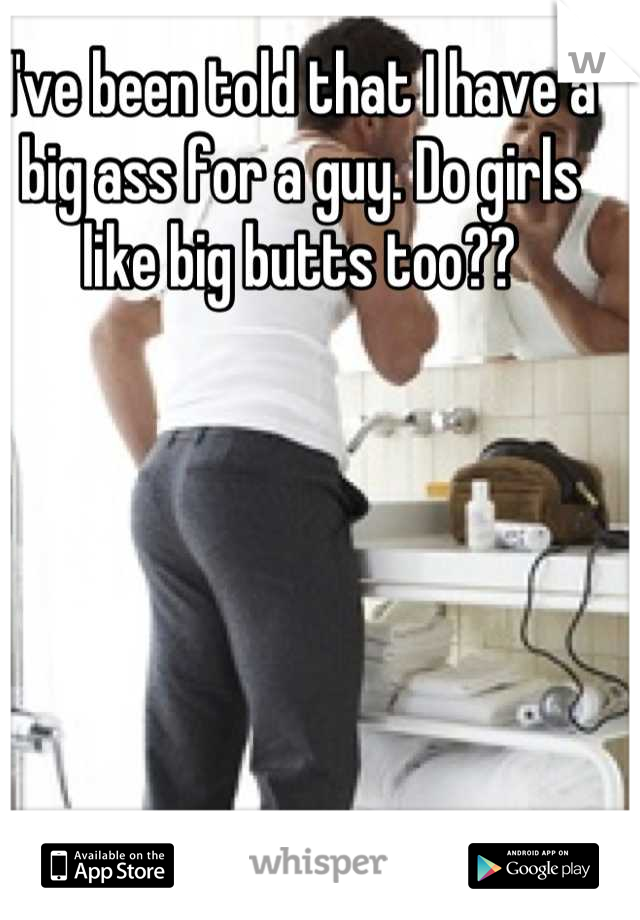 I've been told that I have a big ass for a guy. Do girls like big butts too??