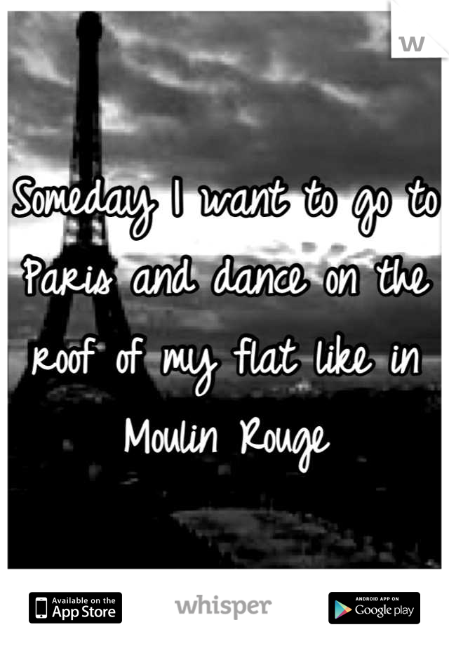 Someday I want to go to Paris and dance on the roof of my flat like in Moulin Rouge