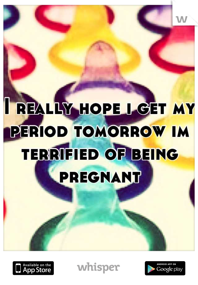 I really hope i get my period tomorrow im terrified of being pregnant