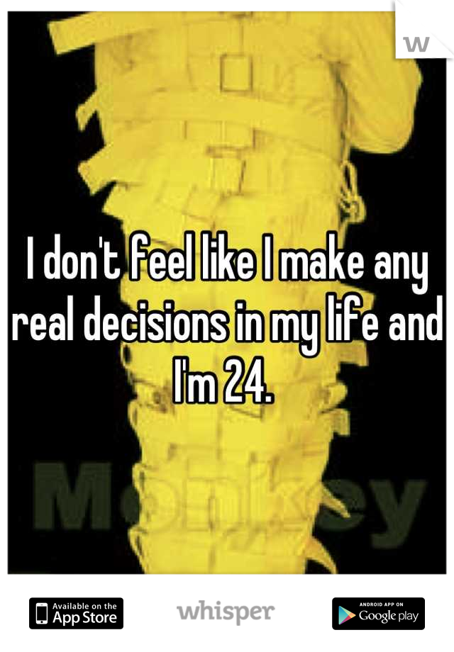 I don't feel like I make any real decisions in my life and I'm 24. 