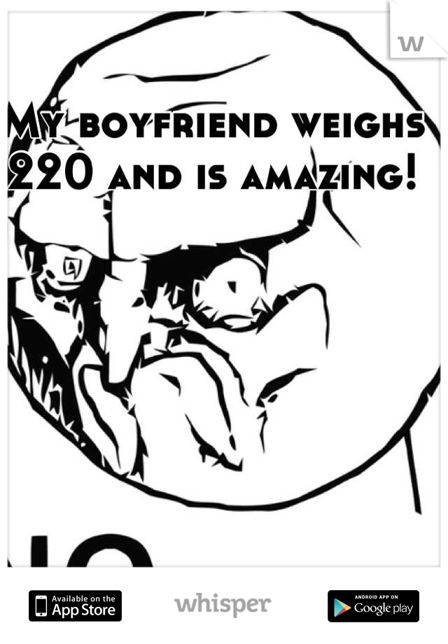 My boyfriend weighs 220 and is amazing!