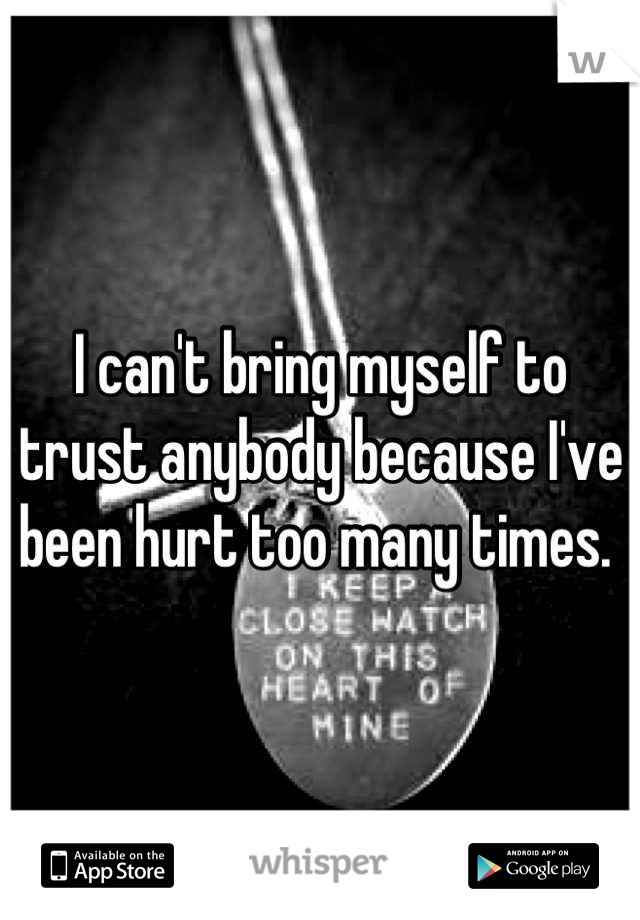 I can't bring myself to trust anybody because I've been hurt too many times. 