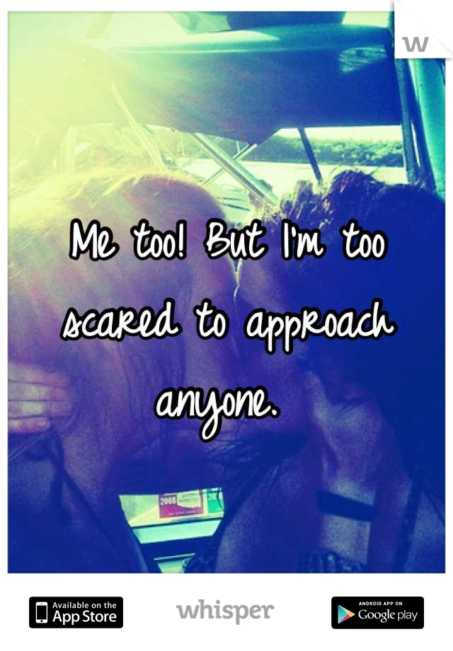 Me too! But I'm too scared to approach anyone. 