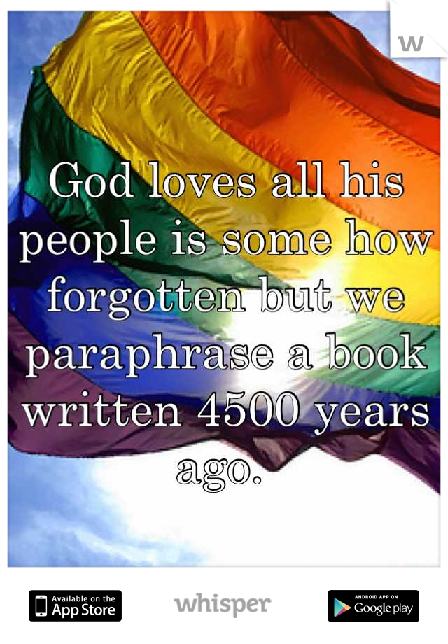 God loves all his people is some how forgotten but we paraphrase a book written 4500 years ago. 