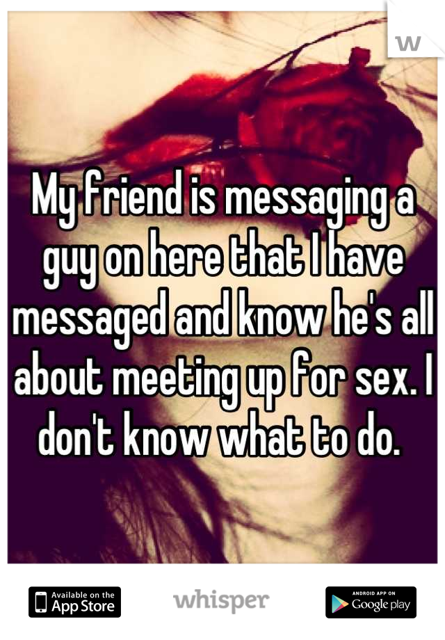My friend is messaging a guy on here that I have messaged and know he's all about meeting up for sex. I don't know what to do. 