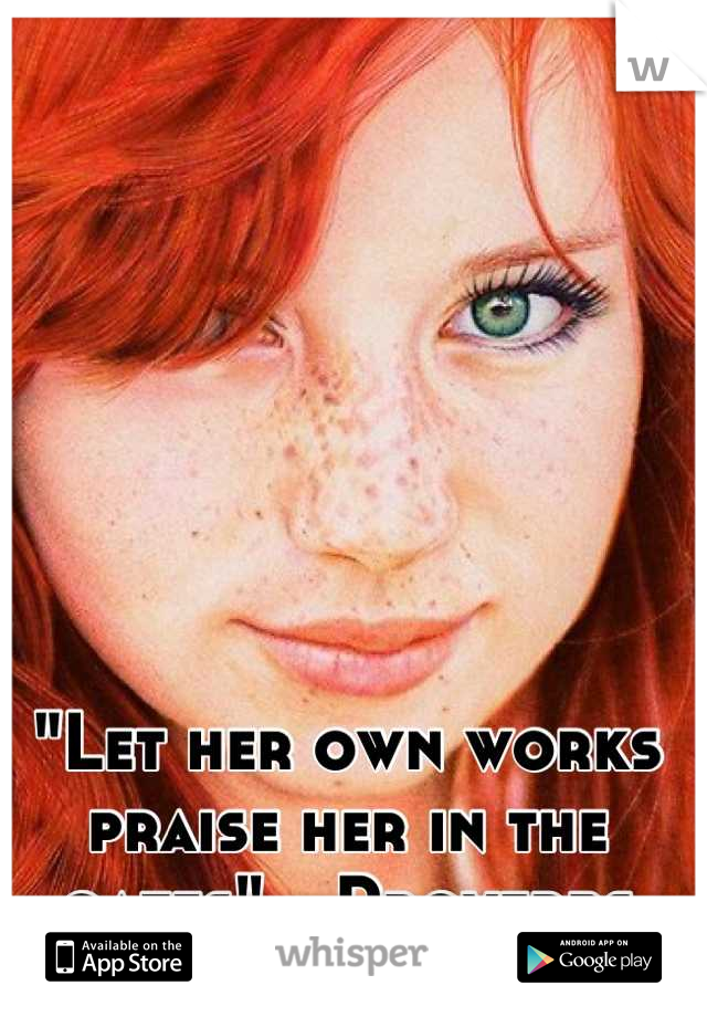 "Let her own works praise her in the gates" - Proverbs 31:31